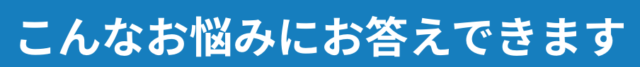 こんなお悩みにお答えできます